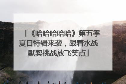 《哈哈哈哈哈》第五季夏日特辑来袭，跟着水战默契挑战放飞笑点